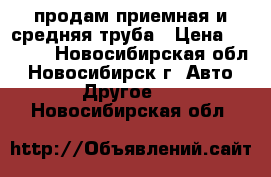 продам приемная и средняя труба › Цена ­ 1 000 - Новосибирская обл., Новосибирск г. Авто » Другое   . Новосибирская обл.